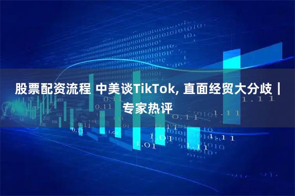 股票配资流程 中美谈TikTok, 直面经贸大分歧｜专家热评
