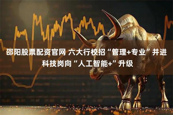 邵阳股票配资官网 六大行校招“管理+专业”并进 科技岗向“人工智能+”升级