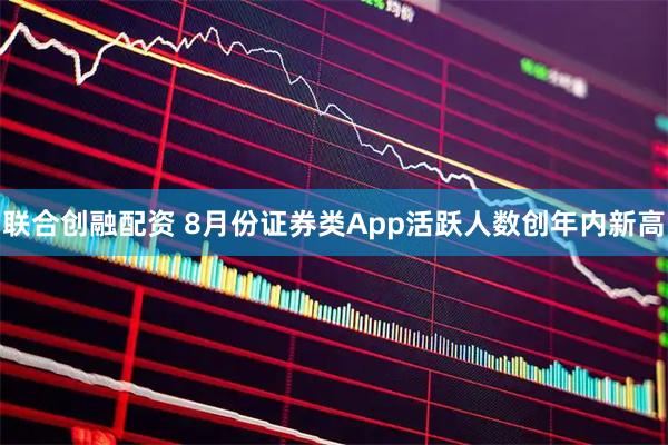 联合创融配资 8月份证券类App活跃人数创年内新高