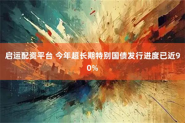 启运配资平台 今年超长期特别国债发行进度已近90%