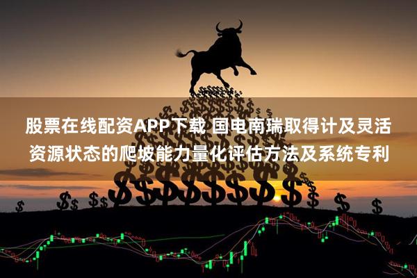 股票在线配资APP下载 国电南瑞取得计及灵活资源状态的爬坡能力量化评估方法及系统专利