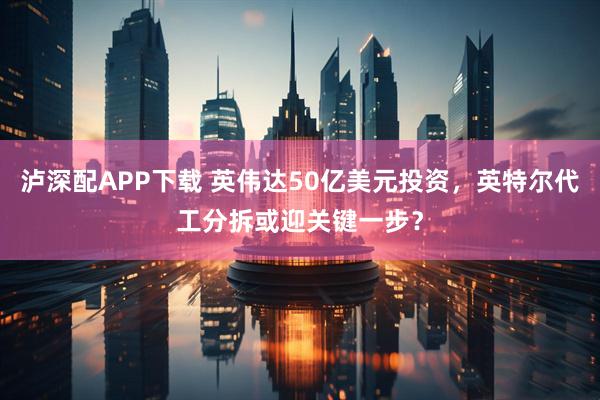 泸深配APP下载 英伟达50亿美元投资，英特尔代工分拆或迎关键一步？