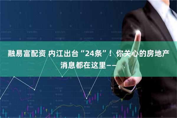 融易富配资 内江出台“24条”！你关心的房地产消息都在这里——