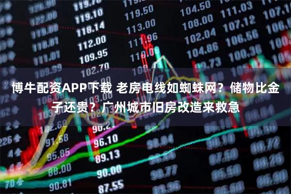 博牛配资APP下载 老房电线如蜘蛛网？储物比金子还贵？广州城市旧房改造来救急