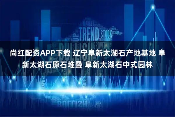 尚红配资APP下载 辽宁阜新太湖石产地基地 阜新太湖石原石堆叠 阜新太湖石中式园林