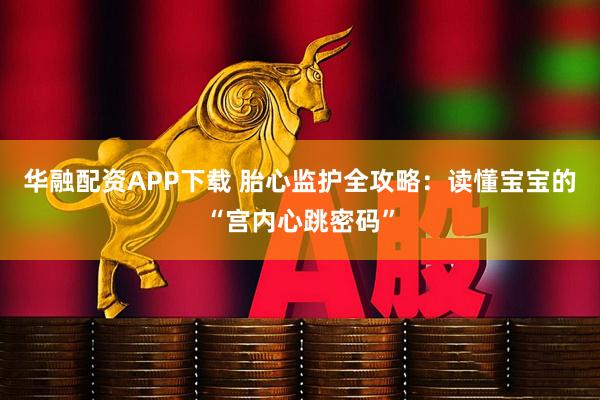 华融配资APP下载 胎心监护全攻略：读懂宝宝的“宫内心跳密码”