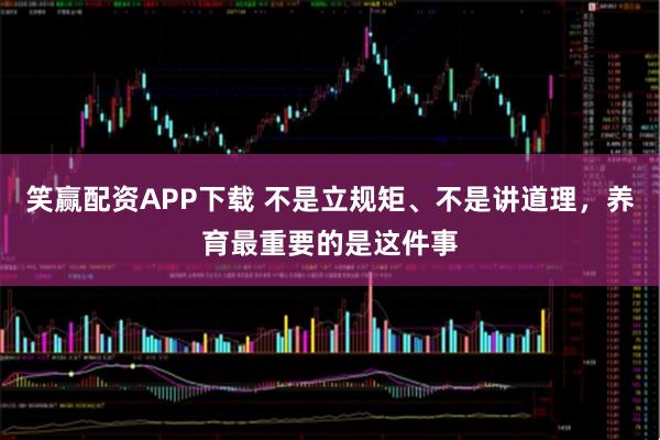 笑赢配资APP下载 不是立规矩、不是讲道理，养育最重要的是这件事