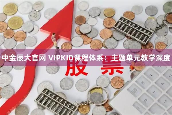 中金辰大官网 VIPKID课程体系：主题单元教学深度