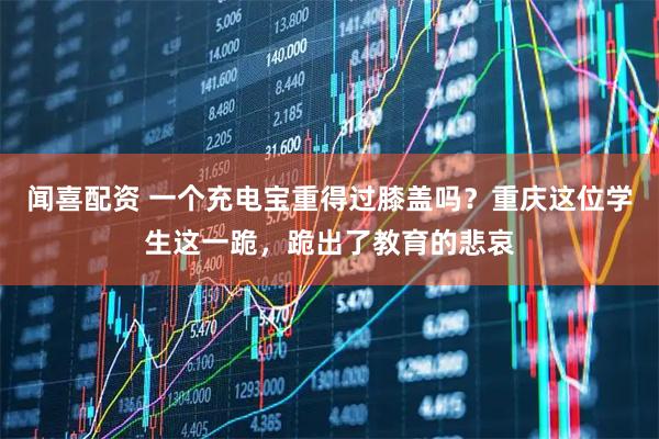 闻喜配资 一个充电宝重得过膝盖吗？重庆这位学生这一跪，跪出了教育的悲哀