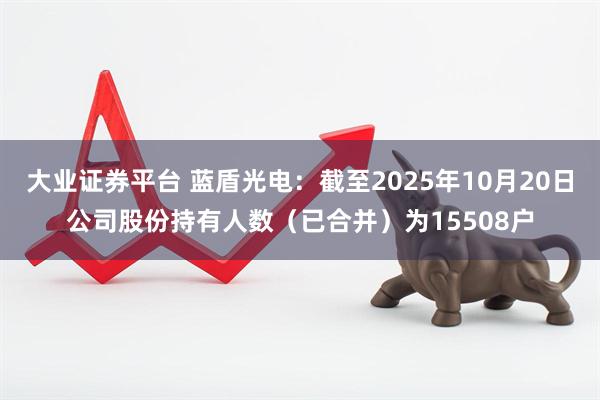 大业证券平台 蓝盾光电：截至2025年10月20日公司股份持有人数（已合并）为15508户