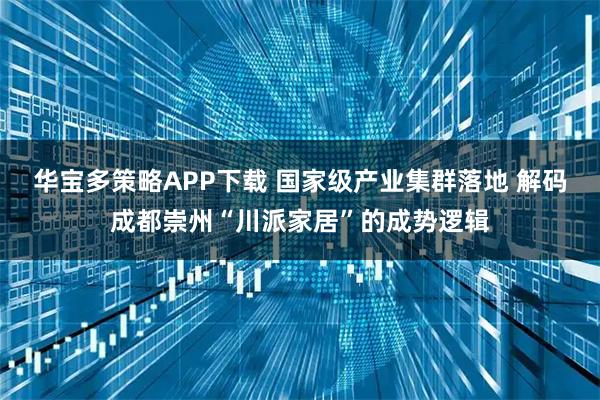 华宝多策略APP下载 国家级产业集群落地 解码成都崇州“川派家居”的成势逻辑