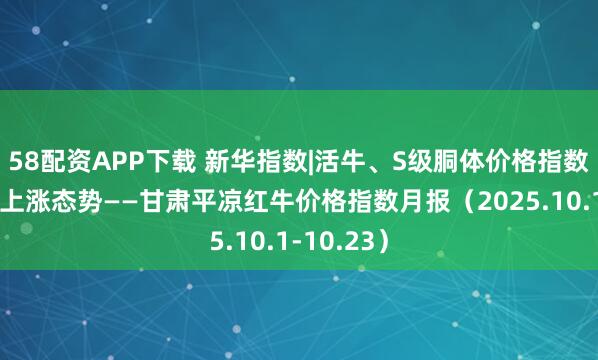 58配资APP下载 新华指数|活牛、S级胴体价格指数本期呈现上涨态势——甘肃平凉红牛价格指数月报（2025.10.1-10.23）