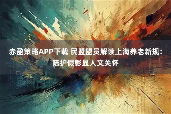 赤盈策略APP下载 民盟盟员解读上海养老新规：陪护假彰显人文关怀