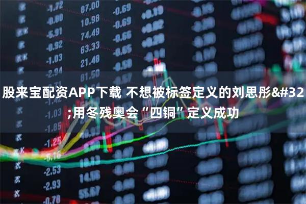 股来宝配资APP下载 不想被标签定义的刘思彤 用冬残奥会“四铜”定义成功