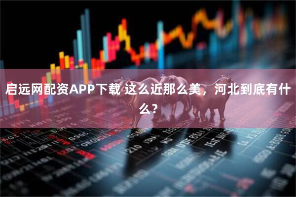 启远网配资APP下载 这么近那么美，河北到底有什么？