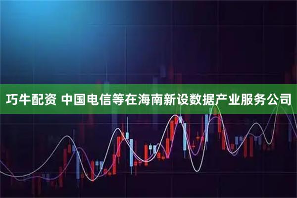 巧牛配资 中国电信等在海南新设数据产业服务公司