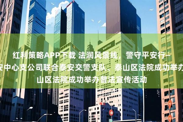 红利策略APP下载 法润风景线，警守平安行——平安产险泰安中心支公司联合泰安交警支队、泰山区法院成功举办普法宣传活动