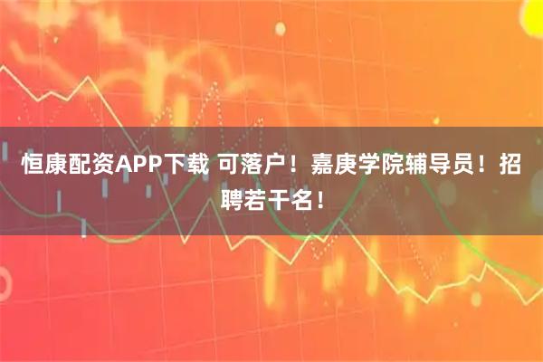 恒康配资APP下载 可落户！嘉庚学院辅导员！招聘若干名！