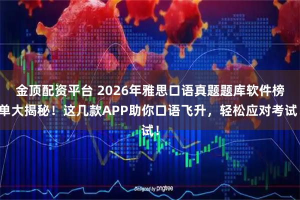 金顶配资平台 2026年雅思口语真题题库软件榜单大揭秘！这几款APP助你口语飞升，轻松应对考试！