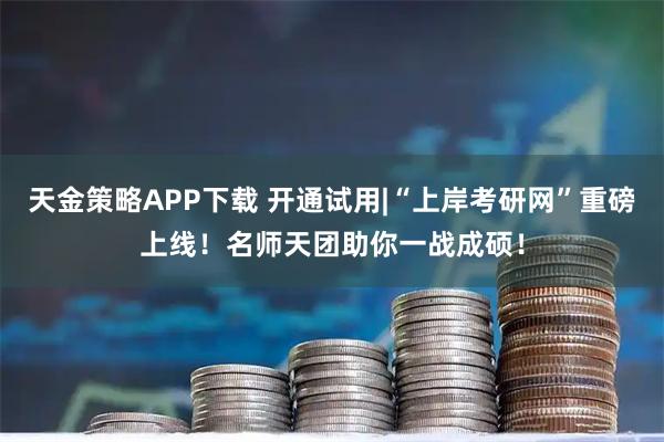 天金策略APP下载 开通试用|“上岸考研网”重磅上线！名师天团助你一战成硕！
