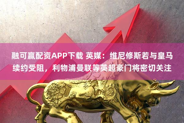 融可赢配资APP下载 英媒：维尼修斯若与皇马续约受阻，利物浦曼联等英超豪门将密切关注