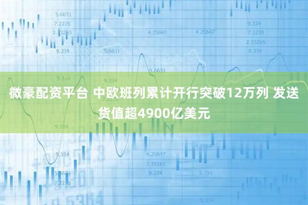 微豪配资平台 中欧班列累计开行突破12万列 发送货值超4900亿美元
