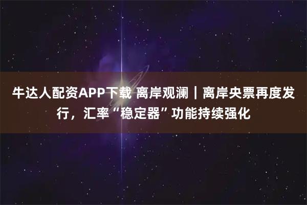 牛达人配资APP下载 离岸观澜｜离岸央票再度发行，汇率“稳定器”功能持续强化