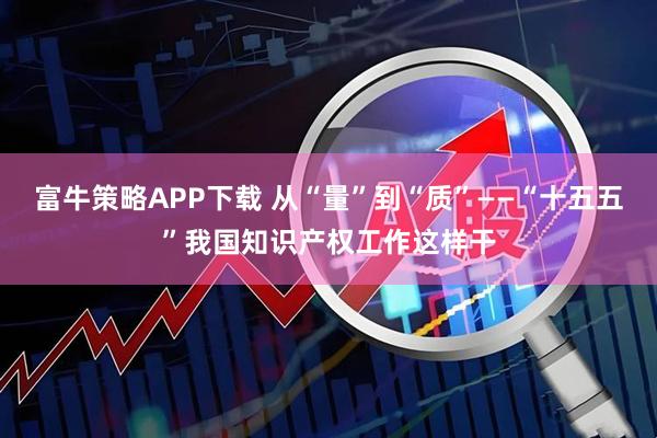 富牛策略APP下载 从“量”到“质”——“十五五”我国知识产权工作这样干