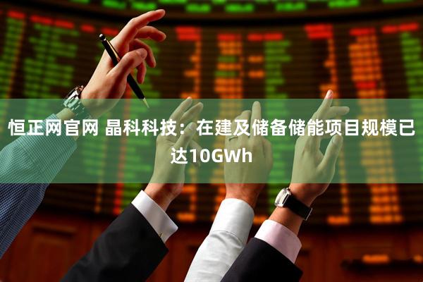 恒正网官网 晶科科技：在建及储备储能项目规模已达10GWh