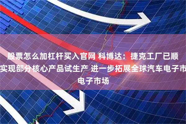 股票怎么加杠杆买入官网 科博达：捷克工厂已顺利实现部分核心产品试生产 进一步拓展全球汽车电子市场