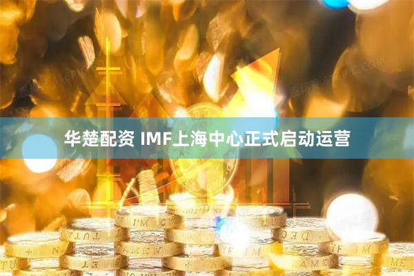 华楚配资 IMF上海中心正式启动运营