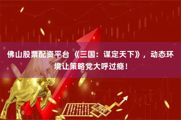 佛山股票配资平台 《三国：谋定天下》，动态环境让策略党大呼过瘾！