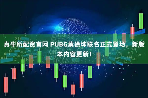 真牛所配资官网 PUBG蔡徐坤联名正式登场，新版本内容更新！