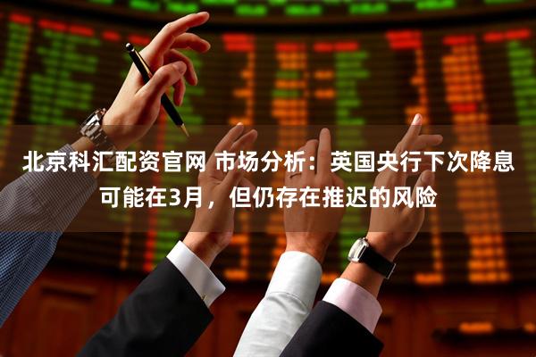 北京科汇配资官网 市场分析：英国央行下次降息可能在3月，但仍存在推迟的风险
