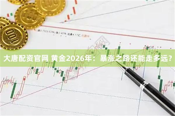大唐配资官网 黄金2026年：暴涨之路还能走多远？