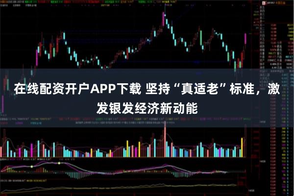 在线配资开户APP下载 坚持“真适老”标准,激发银发经济新动能