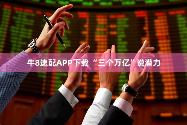 牛8速配APP下载 “三个万亿”说潜力