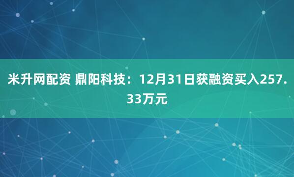 米升网配资 鼎阳科技：12月31日获融资买入257.33万元