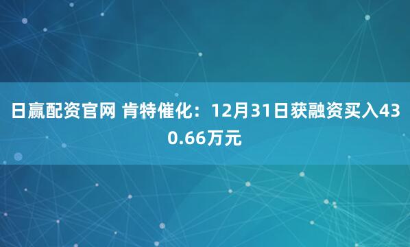 日赢配资官网 肯特催化：12月31日获融资买入430.66万元