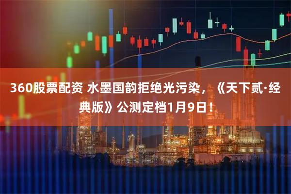 360股票配资 水墨国韵拒绝光污染，《天下贰·经典版》公测定档1月9日！