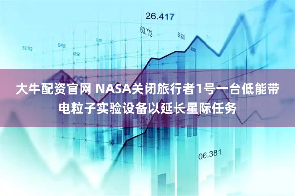 大牛配资官网 NASA关闭旅行者1号一台低能带电粒子实验设备以延长星际任务