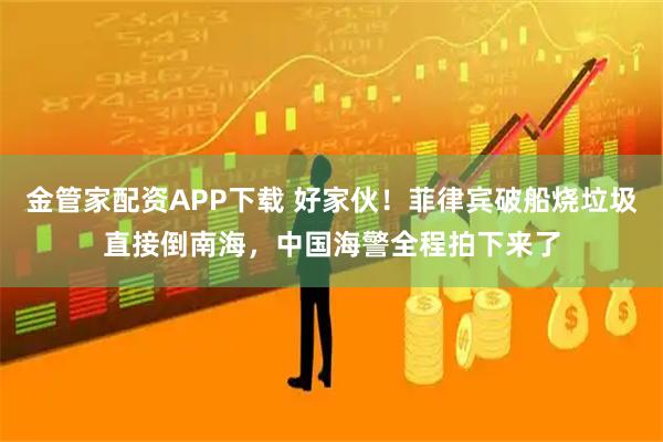 金管家配资APP下载 好家伙！菲律宾破船烧垃圾直接倒南海，中国海警全程拍下来了