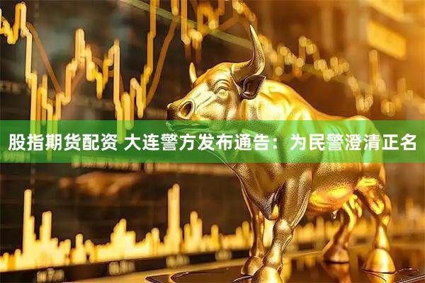 股指期货配资 大连警方发布通告：为民警澄清正名
