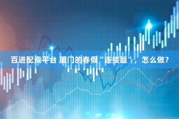 百进配资平台 厦门的春假“连接题”，怎么做？