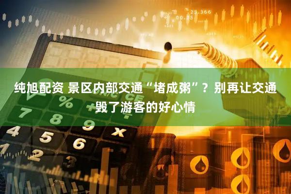 纯旭配资 景区内部交通“堵成粥”？别再让交通毁了游客的好心情