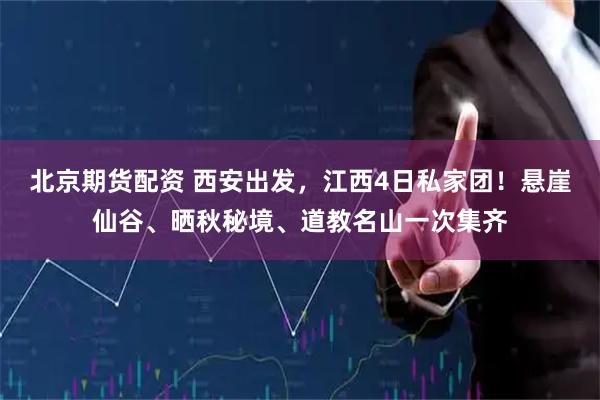 北京期货配资 西安出发，江西4日私家团！悬崖仙谷、晒秋秘境、道教名山一次集齐
