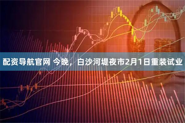 配资导航官网 今晚，白沙河堤夜市2月1日重装试业