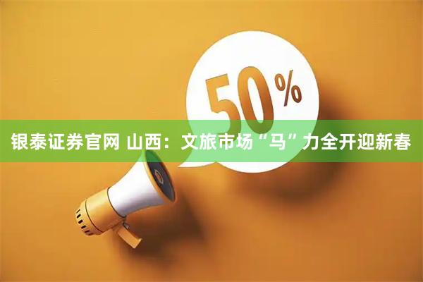 银泰证券官网 山西：文旅市场“马”力全开迎新春