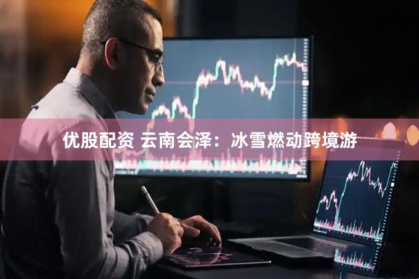 优股配资 云南会泽：冰雪燃动跨境游