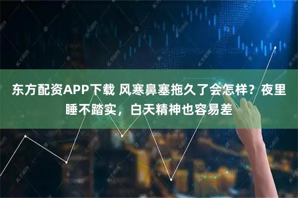 东方配资APP下载 风寒鼻塞拖久了会怎样？夜里睡不踏实，白天精神也容易差